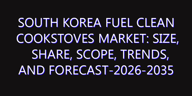 South Korea Fuel Clean Cookstoves Market: Size, Share, Scope, Trends, and Forecast-2026-2035