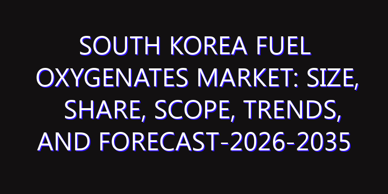 South Korea Fuel Oxygenates Market: Size, Share, Scope, Trends, and Forecast-2026-2035