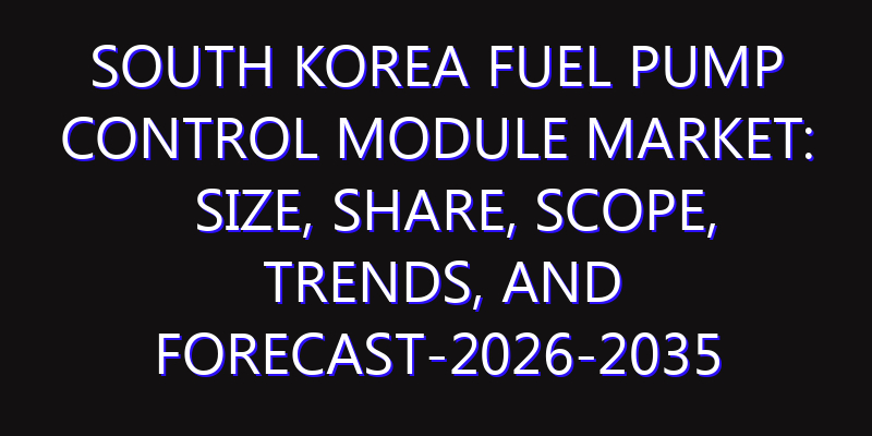 South Korea Fuel Pump Control Module Market: Size, Share, Scope, Trends, and Forecast-2026-2035