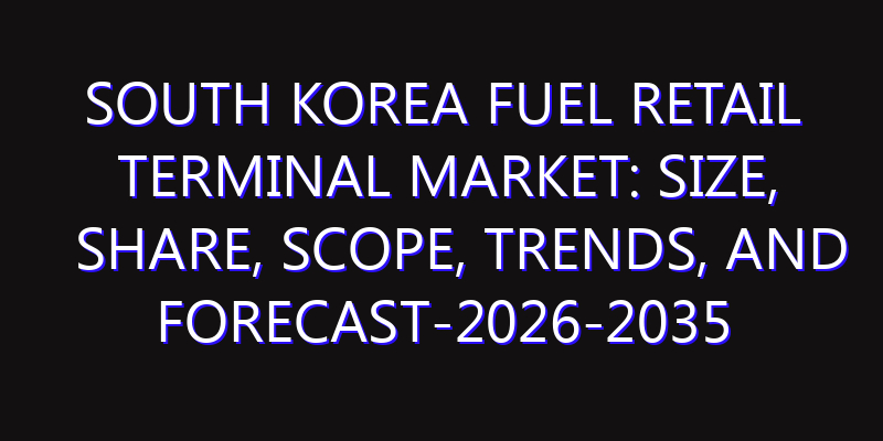 South Korea Fuel Retail Terminal Market: Size, Share, Scope, Trends, and Forecast-2026-2035