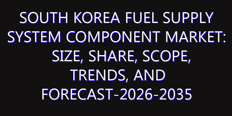South Korea Fuel Supply System Component Market: Size, Share, Scope, Trends, and Forecast-2026-2035