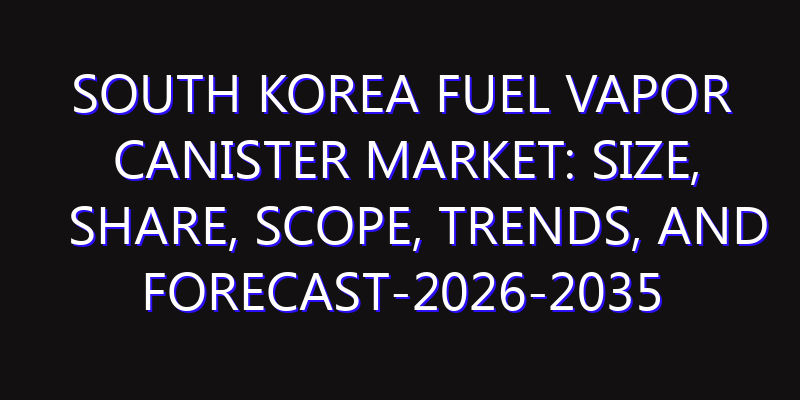 South Korea Fuel Vapor Canister Market: Size, Share, Scope, Trends, and Forecast-2026-2035