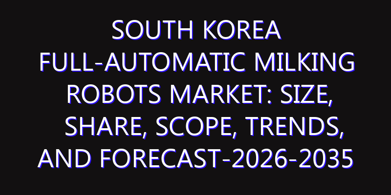 South Korea Full-Automatic Milking Robots Market: Size, Share, Scope, Trends, and Forecast-2026-2035