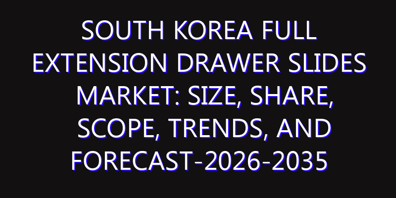 South Korea Full Extension Drawer Slides Market: Size, Share, Scope, Trends, and Forecast-2026-2035