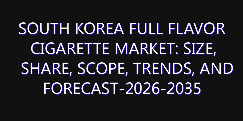 South Korea Full Flavor Cigarette Market: Size, Share, Scope, Trends, and Forecast-2026-2035