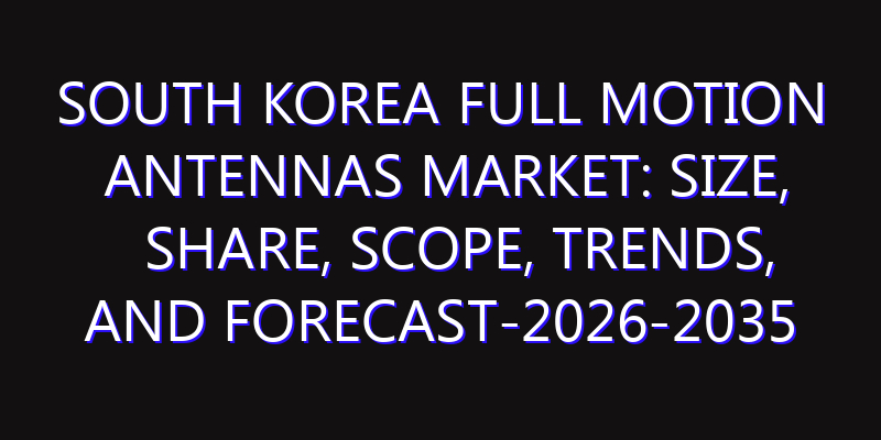 South Korea Full Motion Antennas Market: Size, Share, Scope, Trends, and Forecast-2026-2035