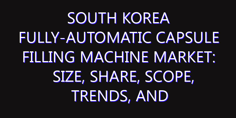 South Korea Fully-automatic Capsule Filling Machine Market: Size, Share, Scope, Trends, and Forecast-2026-2035