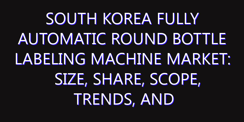 South Korea Fully Automatic Round Bottle Labeling Machine Market: Size, Share, Scope, Trends, and Forecast-2026-2035