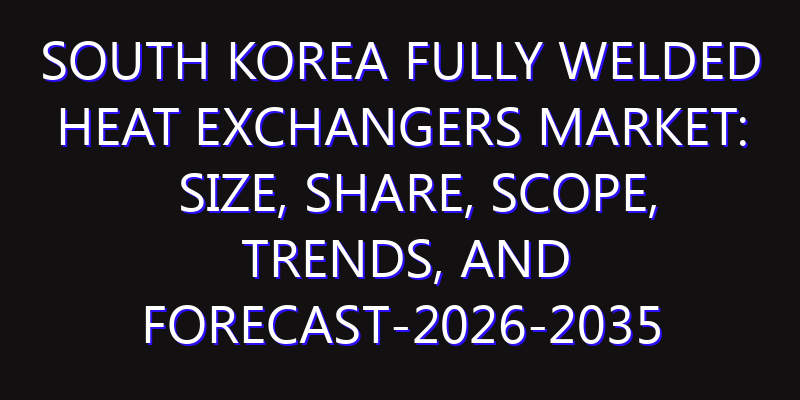 South Korea Fully Welded Heat Exchangers Market: Size, Share, Scope, Trends, and Forecast-2026-2035