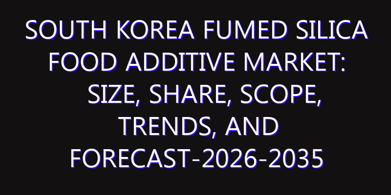 South Korea Fumed Silica Food Additive Market: Size, Share, Scope, Trends, and Forecast-2026-2035
