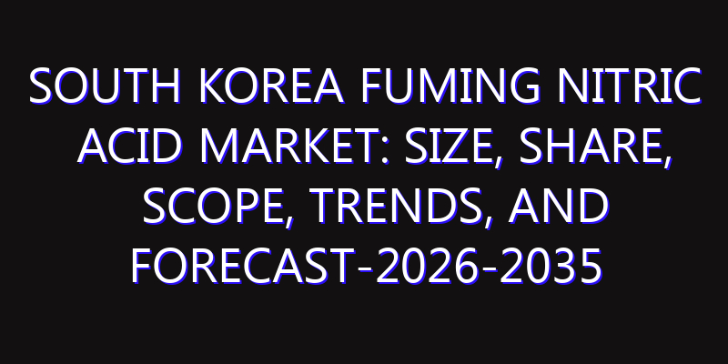 South Korea Fuming Nitric Acid Market: Size, Share, Scope, Trends, and Forecast-2026-2035