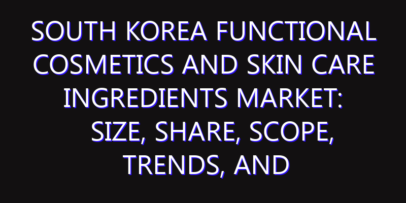South Korea Functional Cosmetics and Skin Care Ingredients Market: Size, Share, Scope, Trends, and Forecast-2026-2035