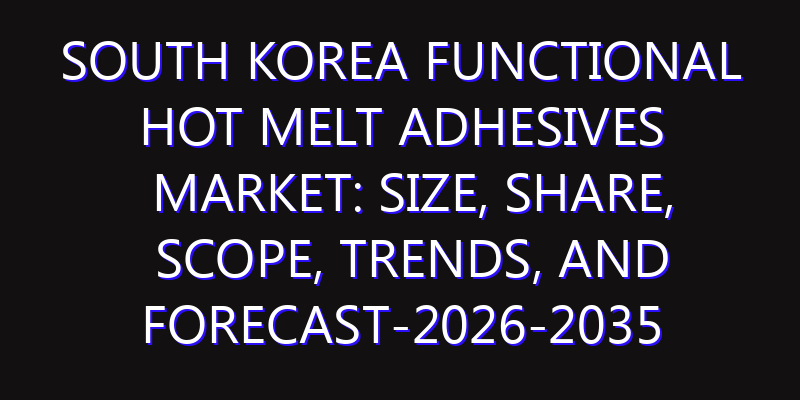 South Korea Functional Hot Melt Adhesives Market: Size, Share, Scope, Trends, and Forecast-2026-2035