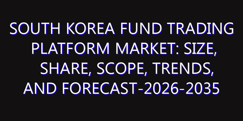 South Korea Fund Trading Platform Market: Size, Share, Scope, Trends, and Forecast-2026-2035