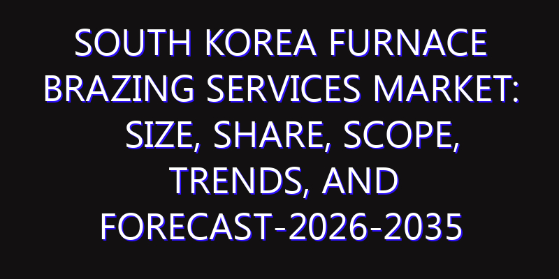 South Korea Furnace Brazing Services Market: Size, Share, Scope, Trends, and Forecast-2026-2035