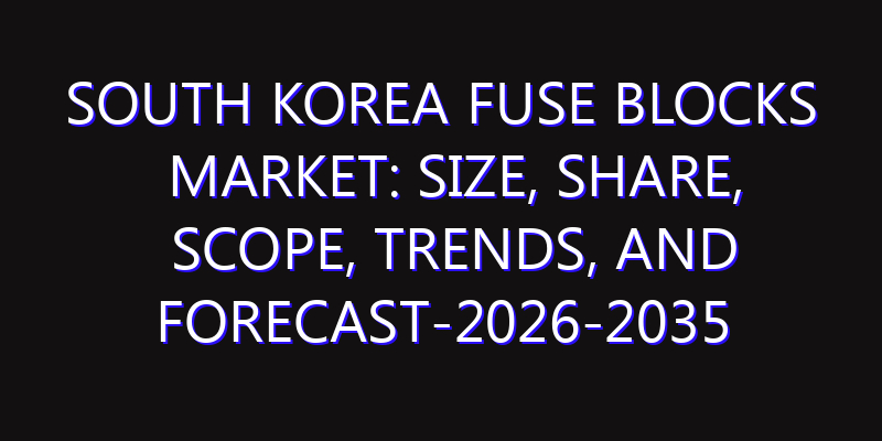 South Korea Fuse Blocks Market: Size, Share, Scope, Trends, and Forecast-2026-2035
