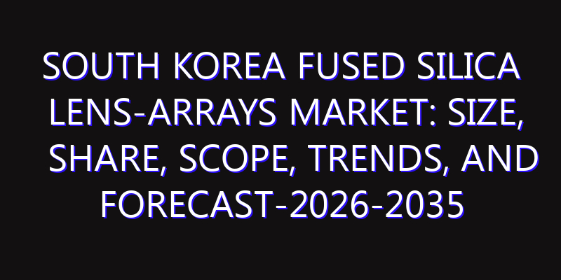 South Korea Fused Silica Lens-arrays Market: Size, Share, Scope, Trends, and Forecast-2026-2035