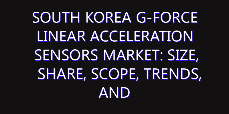 South Korea G-Force Linear Acceleration Sensors Market: Size, Share, Scope, Trends, and Forecast-2026-2035