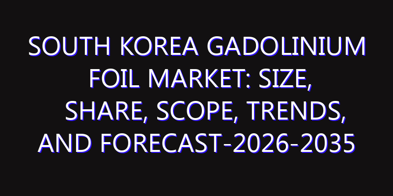 South Korea Gadolinium Foil Market: Size, Share, Scope, Trends, and Forecast-2026-2035