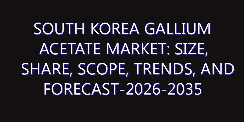 South Korea Gallium Acetate Market: Size, Share, Scope, Trends, and Forecast-2026-2035