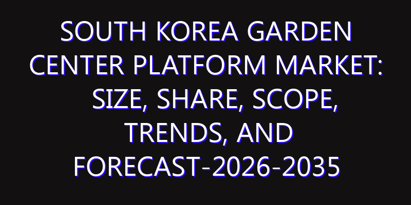 South Korea Garden Center Platform Market: Size, Share, Scope, Trends, and Forecast-2026-2035