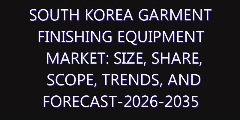 South Korea Garment Finishing Equipment Market: Size, Share, Scope, Trends, and Forecast-2026-2035