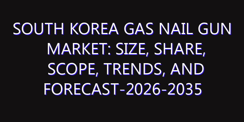 South Korea Gas Nail Gun Market: Size, Share, Scope, Trends, and Forecast-2026-2035