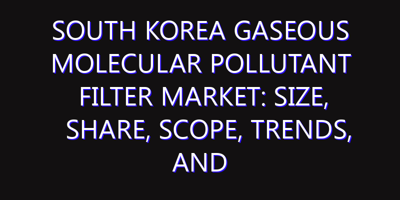 South Korea Gaseous Molecular Pollutant Filter Market: Size, Share, Scope, Trends, and Forecast-2026-2035