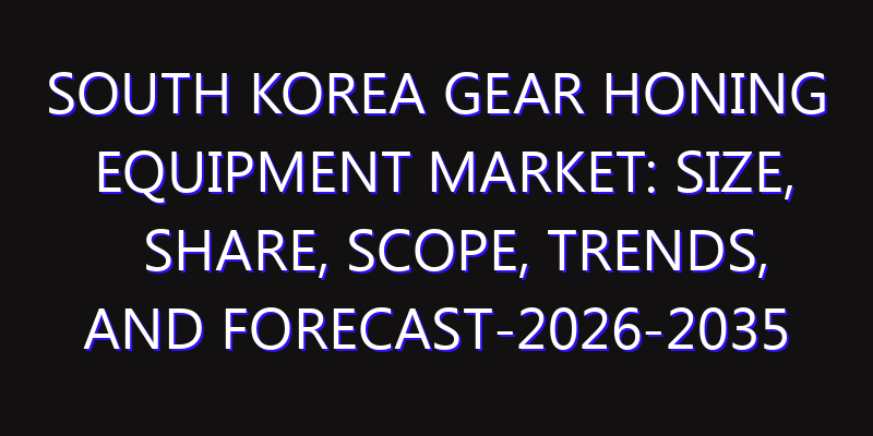 South Korea Gear Honing Equipment Market: Size, Share, Scope, Trends, and Forecast-2026-2035