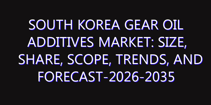 South Korea Gear Oil Additives Market: Size, Share, Scope, Trends, and Forecast-2026-2035