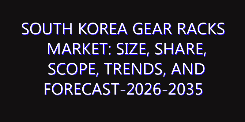 South Korea Gear Racks Market: Size, Share, Scope, Trends, and Forecast-2026-2035