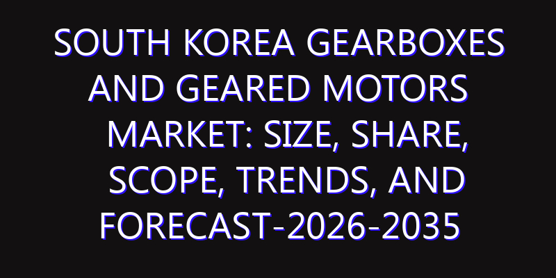 South Korea Gearboxes and Geared Motors Market: Size, Share, Scope, Trends, and Forecast-2026-2035