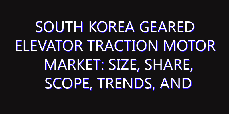 South Korea Geared Elevator Traction Motor Market: Size, Share, Scope, Trends, and Forecast-2026-2035