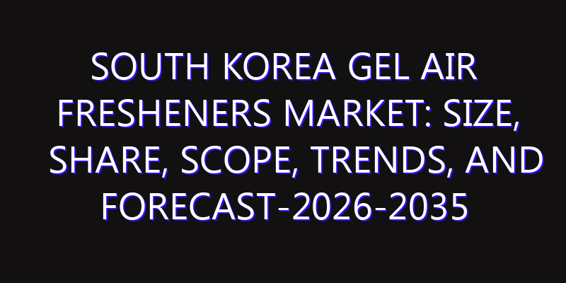 South Korea Gel Air Fresheners Market: Size, Share, Scope, Trends, and Forecast-2026-2035