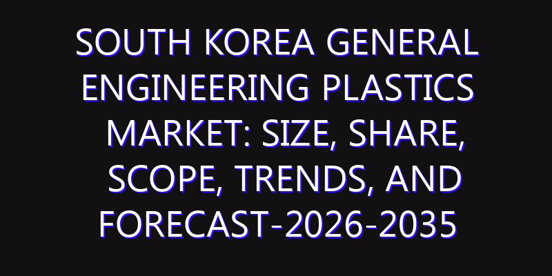 South Korea General Engineering Plastics Market: Size, Share, Scope, Trends, and Forecast-2026-2035