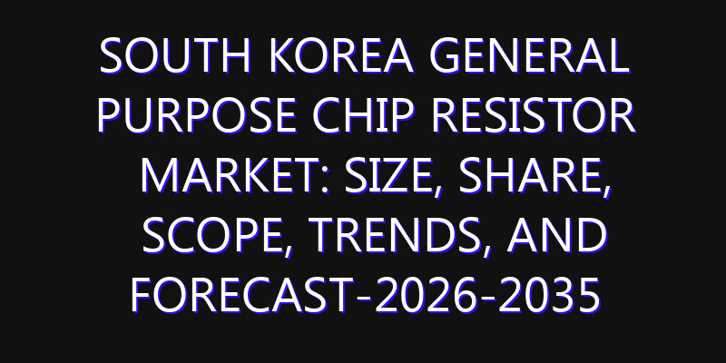 South Korea General Purpose Chip Resistor Market: Size, Share, Scope, Trends, and Forecast-2026-2035