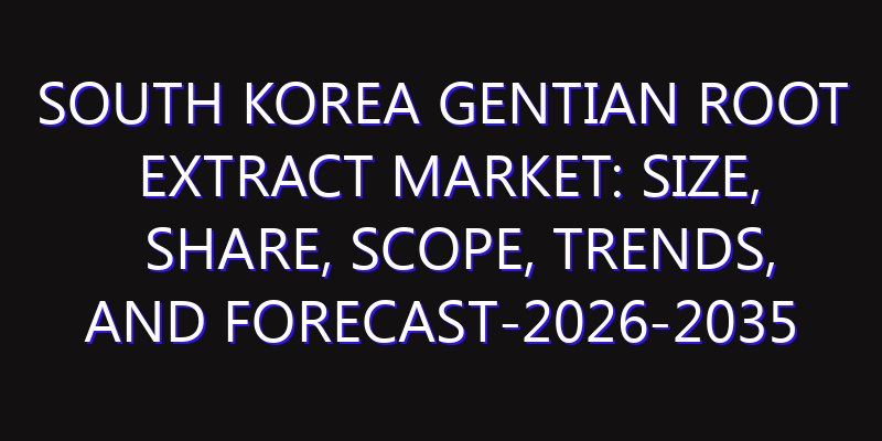 South Korea Gentian Root Extract Market: Size, Share, Scope, Trends, and Forecast-2026-2035