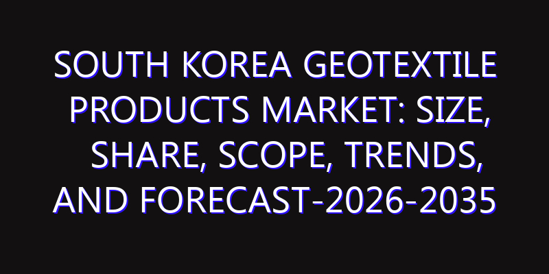 South Korea Geotextile Products Market: Size, Share, Scope, Trends, and Forecast-2026-2035