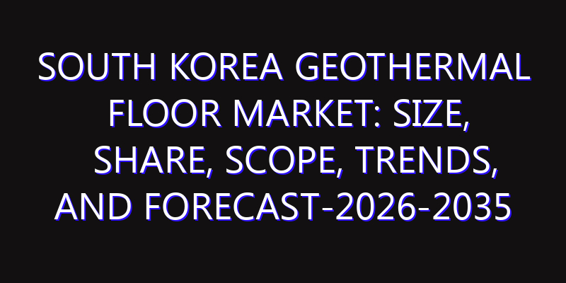 South Korea Geothermal Floor Market: Size, Share, Scope, Trends, and Forecast-2026-2035