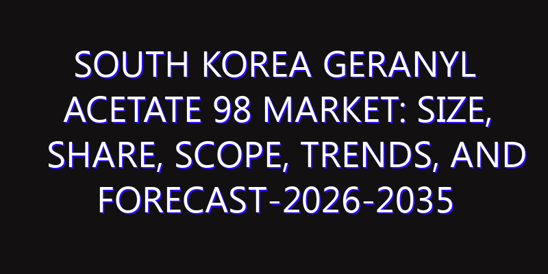 South Korea Geranyl Acetate 98 Market: Size, Share, Scope, Trends, and Forecast-2026-2035