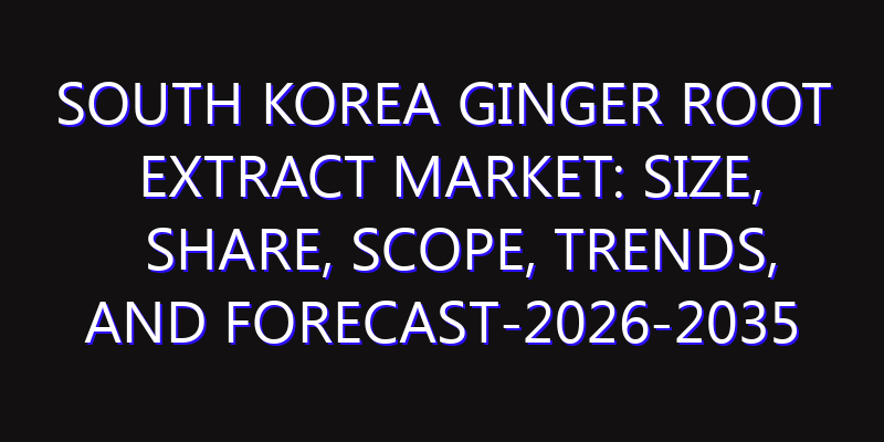 South Korea Ginger Root Extract Market: Size, Share, Scope, Trends, and Forecast-2026-2035