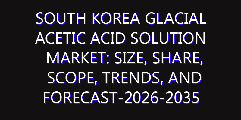 South Korea Glacial Acetic Acid Solution Market: Size, Share, Scope, Trends, and Forecast-2026-2035