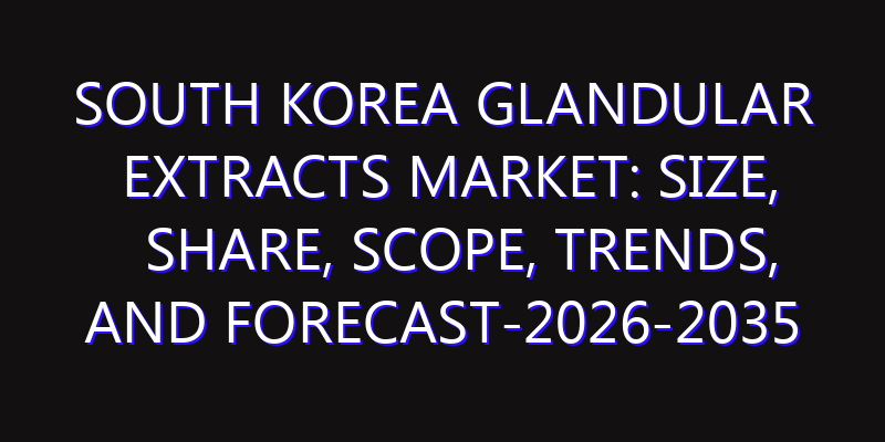 South Korea Glandular Extracts Market: Size, Share, Scope, Trends, and Forecast-2026-2035