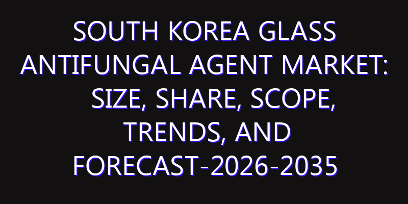 South Korea Glass Antifungal Agent Market: Size, Share, Scope, Trends, and Forecast-2026-2035