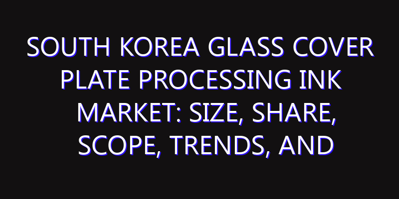 South Korea Glass Cover Plate Processing Ink Market: Size, Share, Scope, Trends, and Forecast-2026-2035