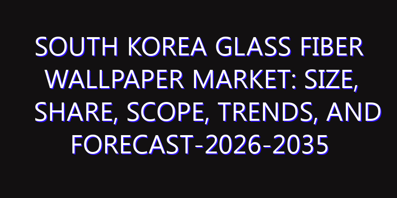 South Korea Glass Fiber Wallpaper Market: Size, Share, Scope, Trends, and Forecast-2026-2035
