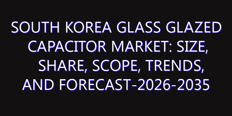 South Korea Glass Glazed Capacitor Market: Size, Share, Scope, Trends, and Forecast-2026-2035