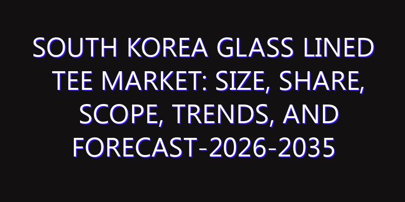 South Korea Glass Lined Tee Market: Size, Share, Scope, Trends, and Forecast-2026-2035