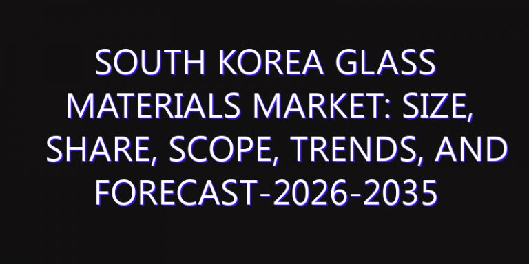 South Korea Glass Materials Market: Size, Share, Scope, Trends, and Forecast-2026-2035