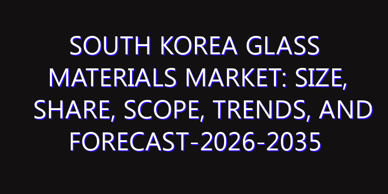 South Korea Glass Materials Market: Size, Share, Scope, Trends, and Forecast-2026-2035